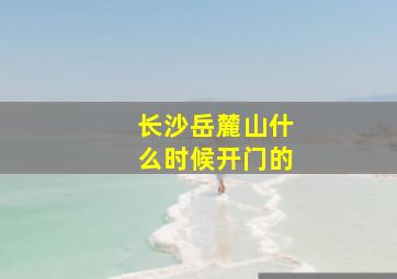 长沙岳麓山什么时候开门的