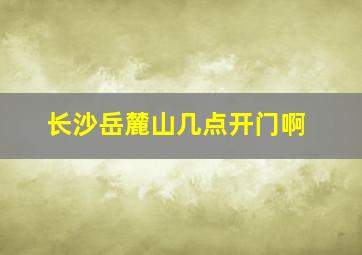 长沙岳麓山几点开门啊