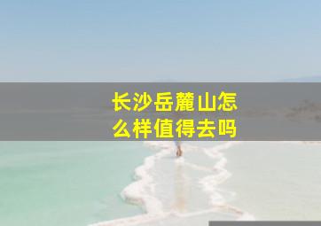 长沙岳麓山怎么样值得去吗