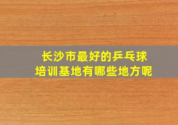 长沙市最好的乒乓球培训基地有哪些地方呢