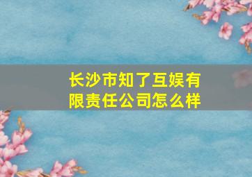 长沙市知了互娱有限责任公司怎么样