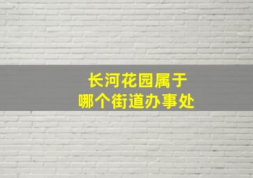 长河花园属于哪个街道办事处