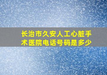 长治市久安人工心脏手术医院电话号码是多少