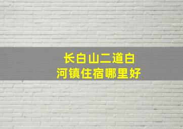 长白山二道白河镇住宿哪里好