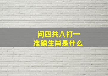 问四共八打一准确生肖是什么