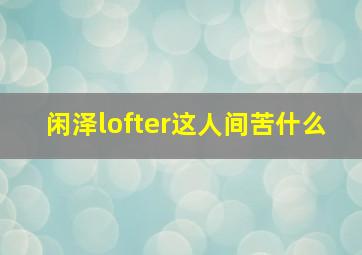 闲泽lofter这人间苦什么