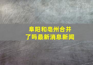 阜阳和亳州合并了吗最新消息新闻