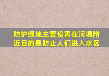 防护绿地主要设置在河堤附近目的是防止人们进入水区