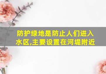 防护绿地是防止人们进入水区,主要设置在河堤附近