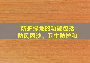 防护绿地的功能包括防风固沙、卫生防护和