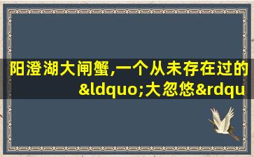 阳澄湖大闸蟹,一个从未存在过的“大忽悠”品种