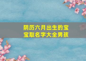 阴历六月出生的宝宝取名字大全男孩