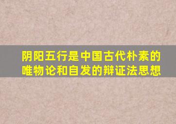 阴阳五行是中国古代朴素的唯物论和自发的辩证法思想