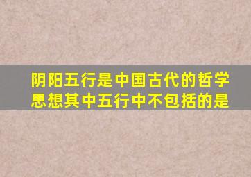 阴阳五行是中国古代的哲学思想其中五行中不包括的是