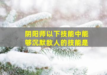 阴阳师以下技能中能够沉默敌人的技能是