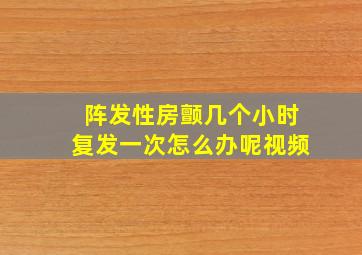 阵发性房颤几个小时复发一次怎么办呢视频