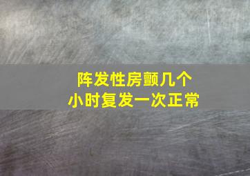 阵发性房颤几个小时复发一次正常