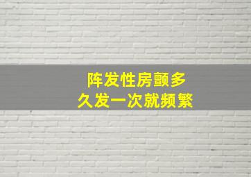 阵发性房颤多久发一次就频繁