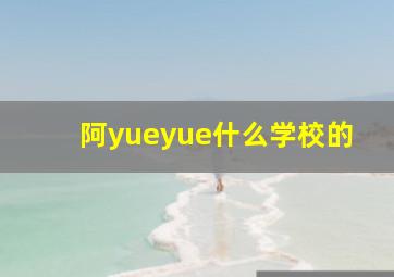 阿yueyue什么学校的