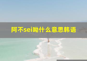 阿不sei呦什么意思韩语