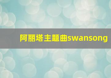 阿丽塔主题曲swansong