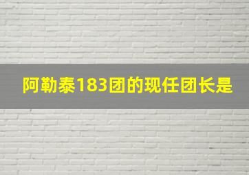 阿勒泰183团的现任团长是