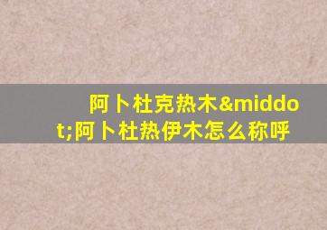 阿卜杜克热木·阿卜杜热伊木怎么称呼