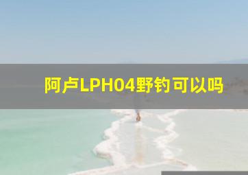 阿卢LPH04野钓可以吗