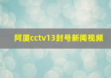 阿厦cctv13封号新闻视频