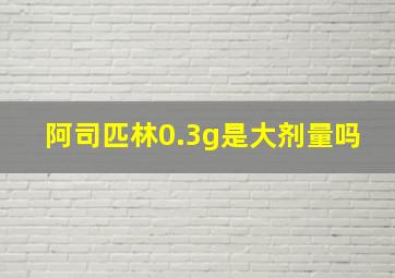 阿司匹林0.3g是大剂量吗