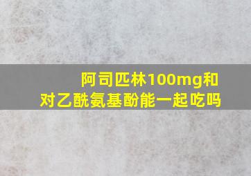 阿司匹林100mg和对乙酰氨基酚能一起吃吗