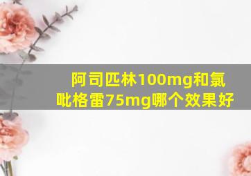 阿司匹林100mg和氯吡格雷75mg哪个效果好