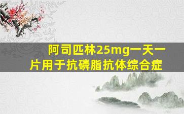 阿司匹林25mg一天一片用于抗磷脂抗体综合症