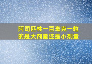 阿司匹林一百毫克一粒的是大剂量还是小剂量