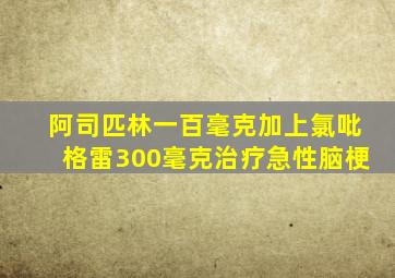 阿司匹林一百毫克加上氯吡格雷300毫克治疗急性脑梗