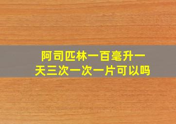 阿司匹林一百毫升一天三次一次一片可以吗