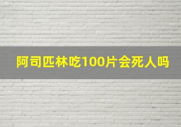 阿司匹林吃100片会死人吗