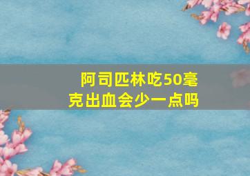 阿司匹林吃50毫克出血会少一点吗