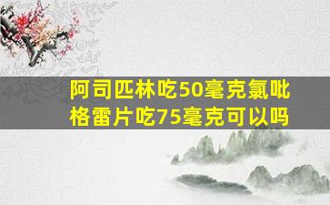 阿司匹林吃50毫克氯吡格雷片吃75毫克可以吗