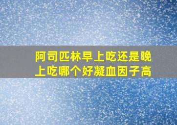 阿司匹林早上吃还是晚上吃哪个好凝血因子高