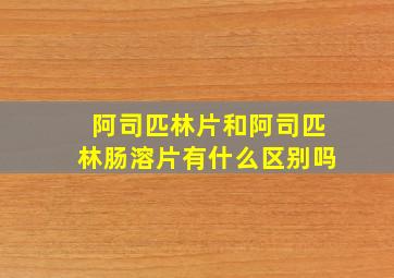 阿司匹林片和阿司匹林肠溶片有什么区别吗