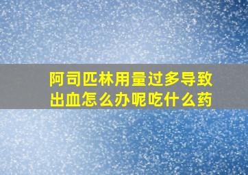 阿司匹林用量过多导致出血怎么办呢吃什么药