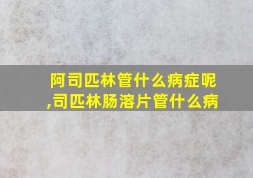 阿司匹林管什么病症呢,司匹林肠溶片管什么病