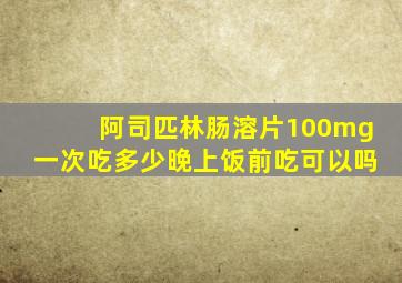 阿司匹林肠溶片100mg一次吃多少晚上饭前吃可以吗