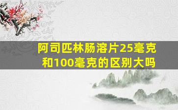 阿司匹林肠溶片25毫克和100毫克的区别大吗