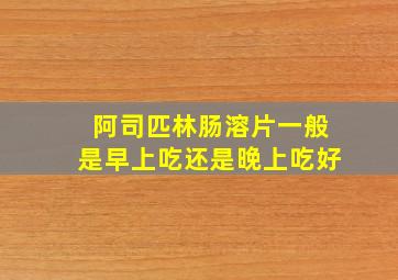 阿司匹林肠溶片一般是早上吃还是晚上吃好