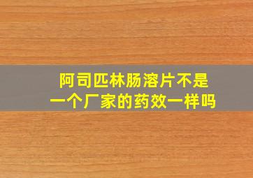 阿司匹林肠溶片不是一个厂家的药效一样吗