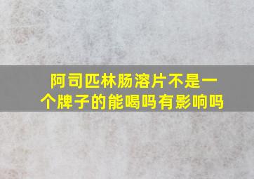 阿司匹林肠溶片不是一个牌子的能喝吗有影响吗