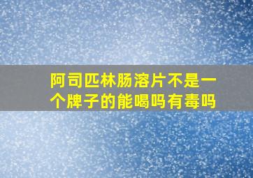 阿司匹林肠溶片不是一个牌子的能喝吗有毒吗