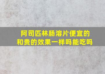 阿司匹林肠溶片便宜的和贵的效果一样吗能吃吗